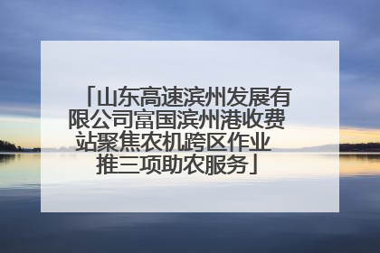 山东高速滨州发展有限公司富国滨州港收费站聚焦农机跨区作业 推三项助农服务